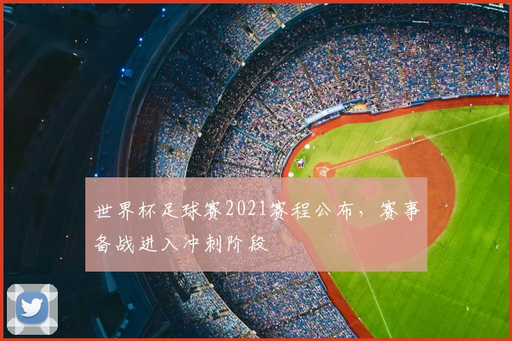 世界杯足球赛2021赛程公布,赛事备战进入冲刺阶段