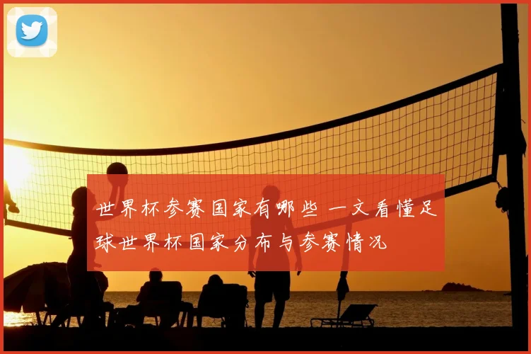 世界杯参赛国家有哪些 一文看懂足球世界杯国家分布与参赛情况