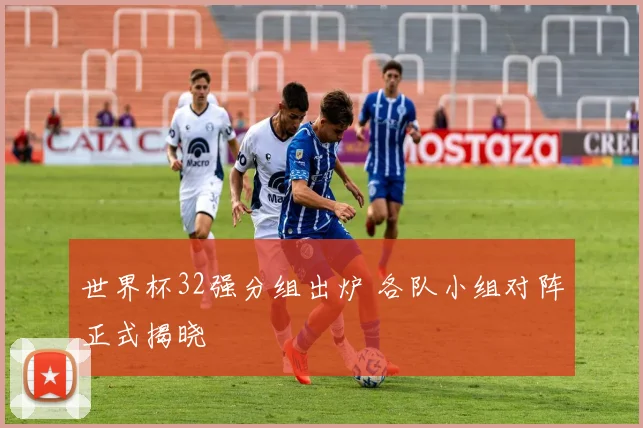 世界杯32强分组出炉 各队小组对阵正式揭晓