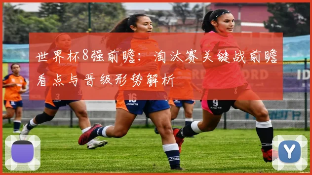 世界杯8强前瞻：淘汰赛关键战前瞻看点与晋级形势解析