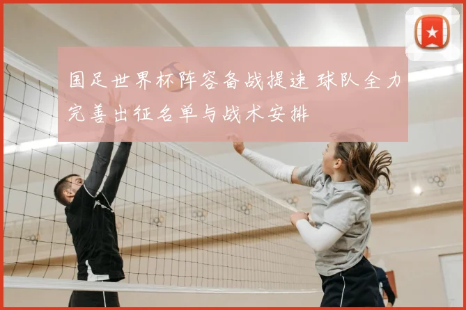 国足世界杯阵容备战提速 球队全力完善出征名单与战术安排
