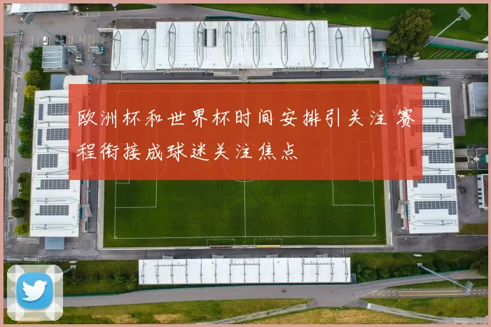 欧洲杯和世界杯时间安排引关注 赛程衔接成球迷关注焦点
