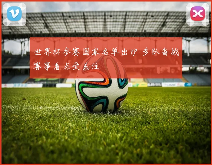 世界杯参赛国家名单出炉 多队备战赛事看点受关注