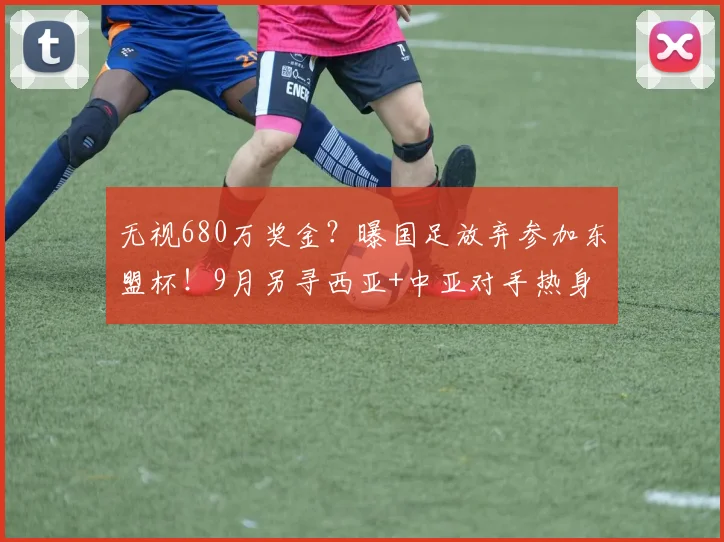 无视680万奖金?曝国足放弃参加东盟杯!9月另寻西亚+中亚对手热身