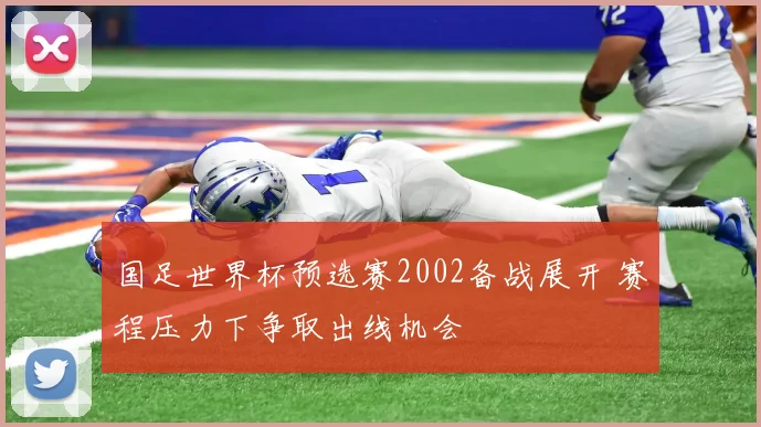 国足世界杯预选赛2002备战展开 赛程压力下争取出线机会