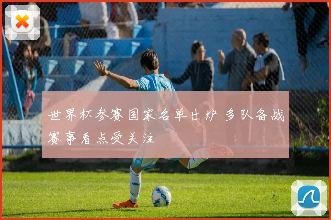 世界杯参赛国家名单出炉 多队备战赛事看点受关注
