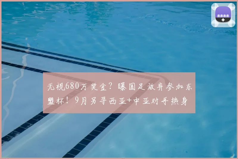 无视680万奖金?曝国足放弃参加东盟杯!9月另寻西亚+中亚对手热身