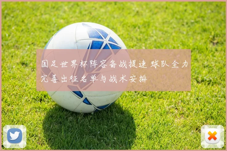 国足世界杯阵容备战提速 球队全力完善出征名单与战术安排