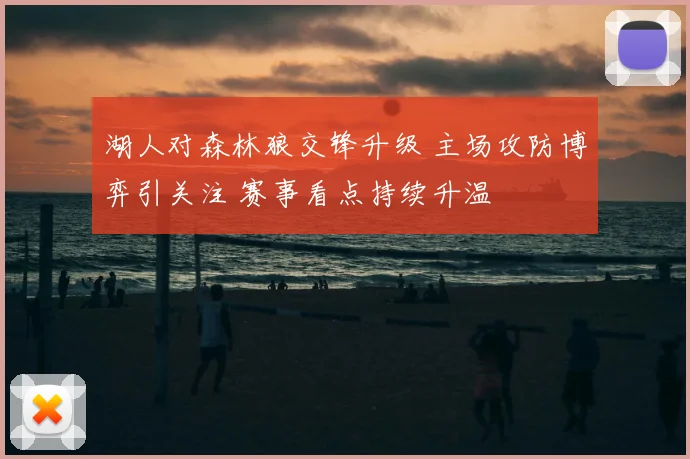 湖人对森林狼交锋升级 主场攻防博弈引关注 赛事看点持续升温