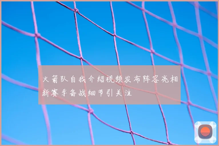 火箭队自我介绍视频发布阵容亮相新赛季备战细节引关注