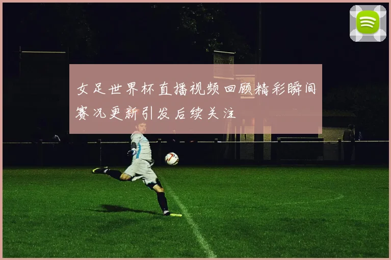 女足世界杯直播视频回顾精彩瞬间赛况更新引发后续关注