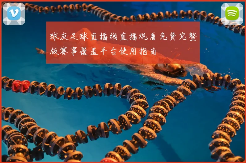 球友足球直播线直播观看免费完整版赛事覆盖平台使用指南