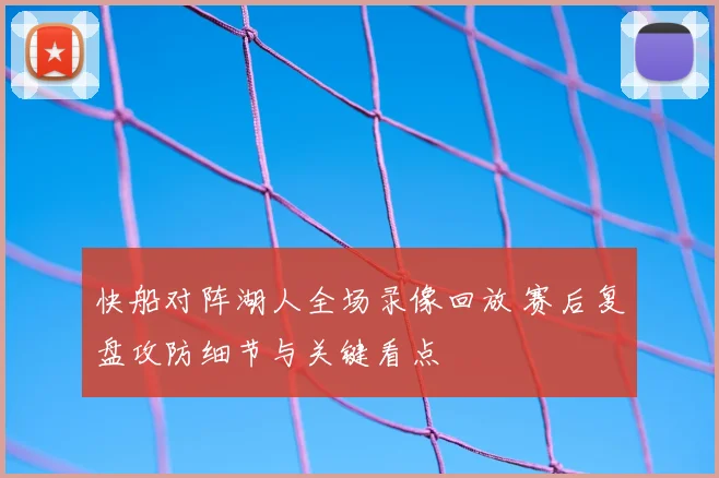 快船对阵湖人全场录像回放 赛后复盘攻防细节与关键看点