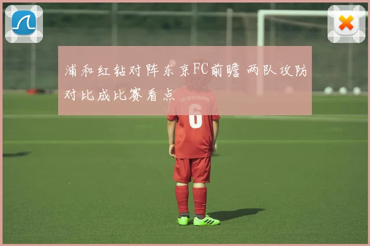 浦和红钻对阵东京FC前瞻 两队攻防对比成比赛看点