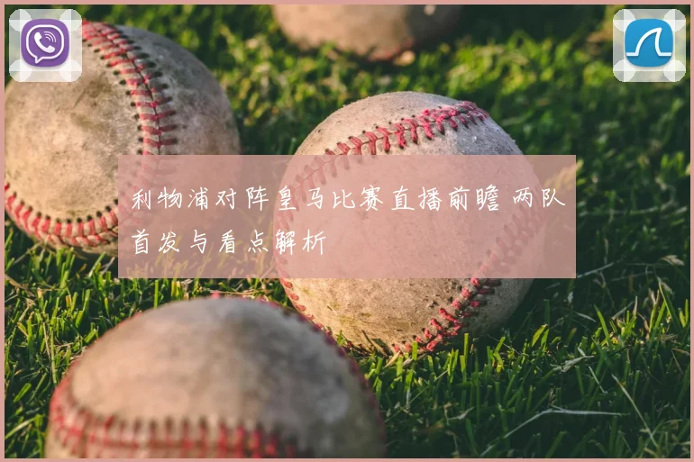 利物浦对阵皇马比赛直播前瞻 两队首发与看点解析