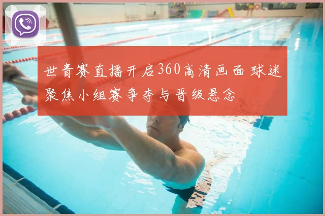 世青赛直播开启360高清画面 球迷聚焦小组赛争夺与晋级悬念