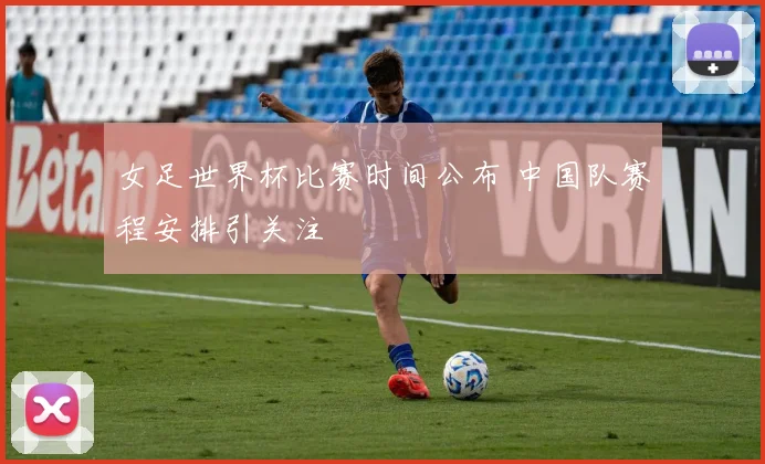 女足世界杯比赛时间公布 中国队赛程安排引关注