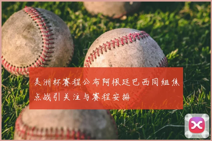 美洲杯赛程公布阿根廷巴西同组焦点战引关注与赛程安排
