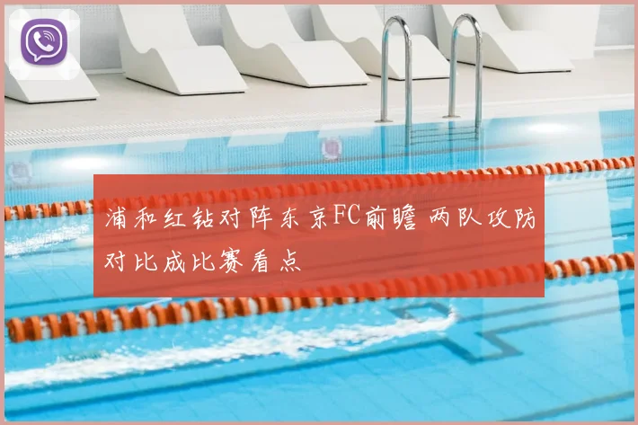 浦和红钻对阵东京FC前瞻 两队攻防对比成比赛看点