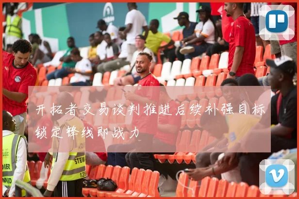开拓者交易谈判推进后续补强目标锁定锋线即战力