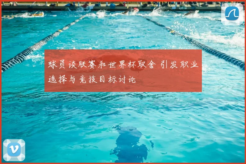 球员谈联赛和世界杯取舍 引发职业选择与竞技目标讨论