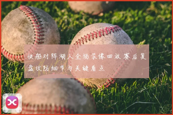 快船对阵湖人全场录像回放 赛后复盘攻防细节与关键看点