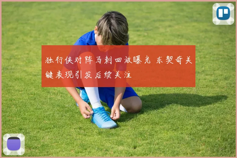 独行侠对阵马刺回放曝光 东契奇关键表现引发后续关注