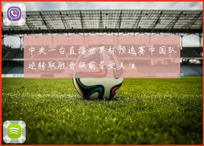 中央一台直播世界杯预选赛中国队逆转取胜晋级前景受关注
