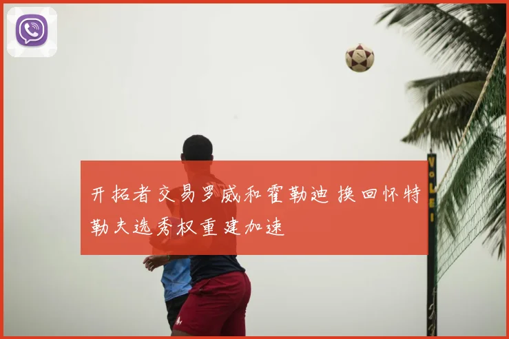 开拓者交易罗威和霍勒迪 换回怀特勒夫选秀权重建加速